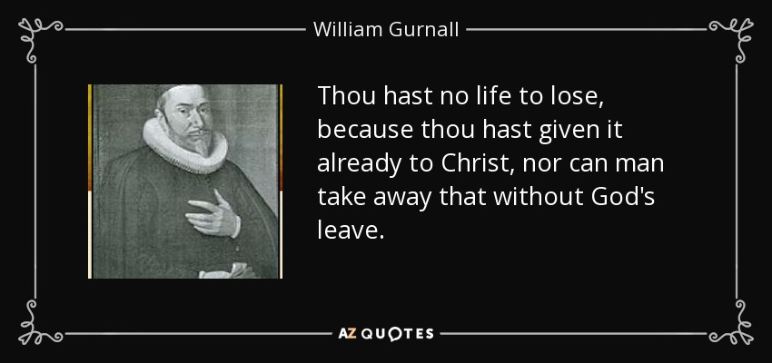 Thou hast no life to lose, because thou hast given it already to Christ, nor can man take away that without God's leave. - William Gurnall