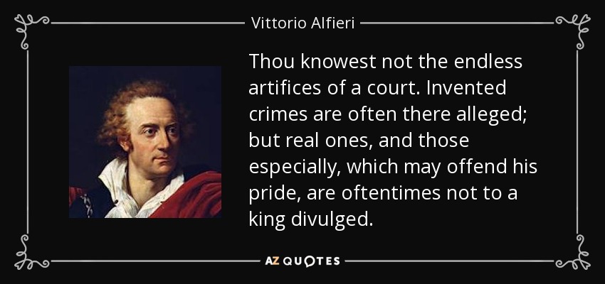 Thou knowest not the endless artifices of a court. Invented crimes are often there alleged; but real ones, and those especially, which may offend his pride, are oftentimes not to a king divulged. - Vittorio Alfieri