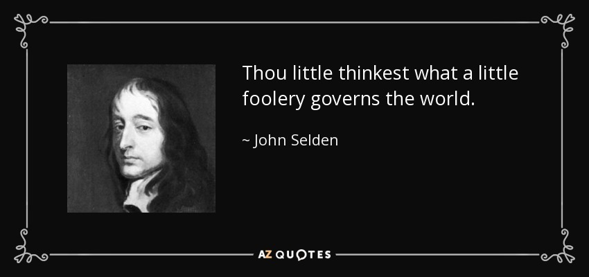 Thou little thinkest what a little foolery governs the world. - John Selden