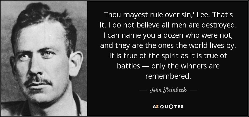 Thou mayest rule over sin,' Lee. That's it. I do not believe all men are destroyed. I can name you a dozen who were not, and they are the ones the world lives by. It is true of the spirit as it is true of battles — only the winners are remembered. - John Steinbeck