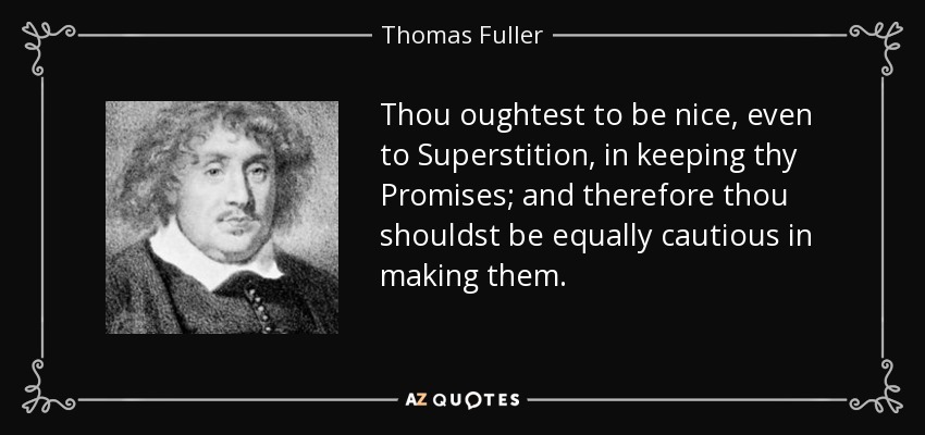Thou oughtest to be nice, even to Superstition, in keeping thy Promises; and therefore thou shouldst be equally cautious in making them. - Thomas Fuller
