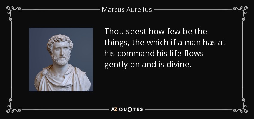 Thou seest how few be the things, the which if a man has at his command his life flows gently on and is divine. - Marcus Aurelius