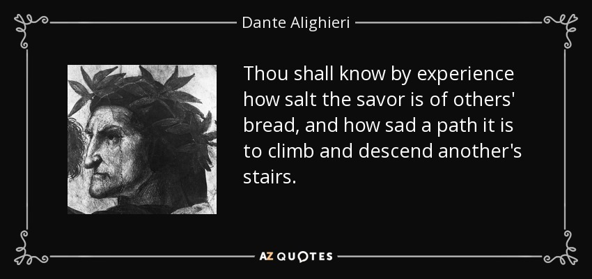 Thou shall know by experience how salt the savor is of others' bread, and how sad a path it is to climb and descend another's stairs. - Dante Alighieri