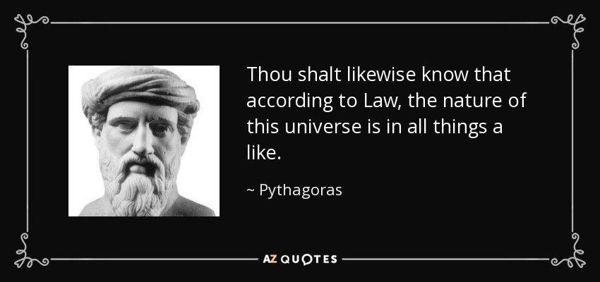 Thou shalt likewise know that according to Law, the nature of this universe is in all things a like. - Pythagoras