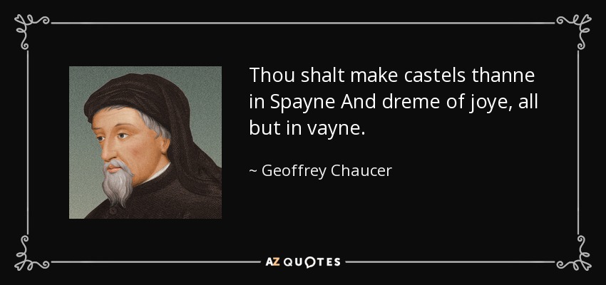 Thou shalt make castels thanne in Spayne And dreme of joye, all but in vayne. - Geoffrey Chaucer