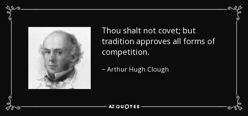 Thou shalt not covet; but tradition approves all forms of competition. - Arthur Hugh Clough
