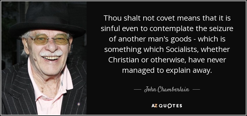 Thou shalt not covet means that it is sinful even to contemplate the seizure of another man's goods - which is something which Socialists, whether Christian or otherwise, have never managed to explain away. - John Chamberlain
