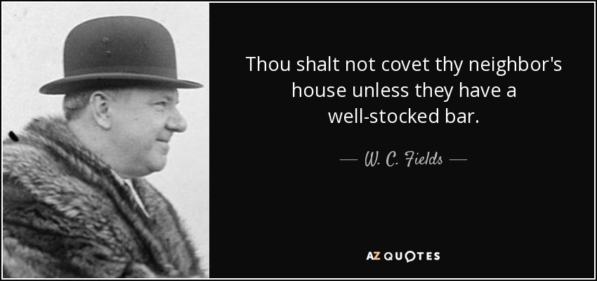 Thou shalt not covet thy neighbor's house unless they have a well-stocked bar. - W. C. Fields