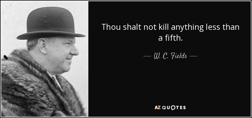 Thou shalt not kill anything less than a fifth. - W. C. Fields