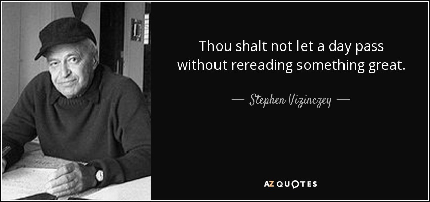 Thou shalt not let a day pass without rereading something great. - Stephen Vizinczey