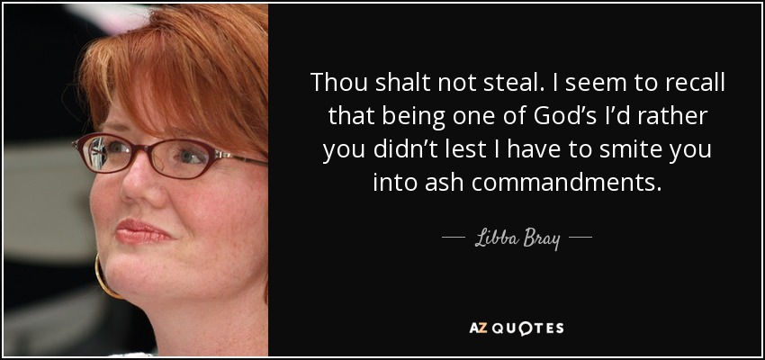 Thou shalt not steal. I seem to recall that being one of God’s I’d rather you didn’t lest I have to smite you into ash commandments. - Libba Bray