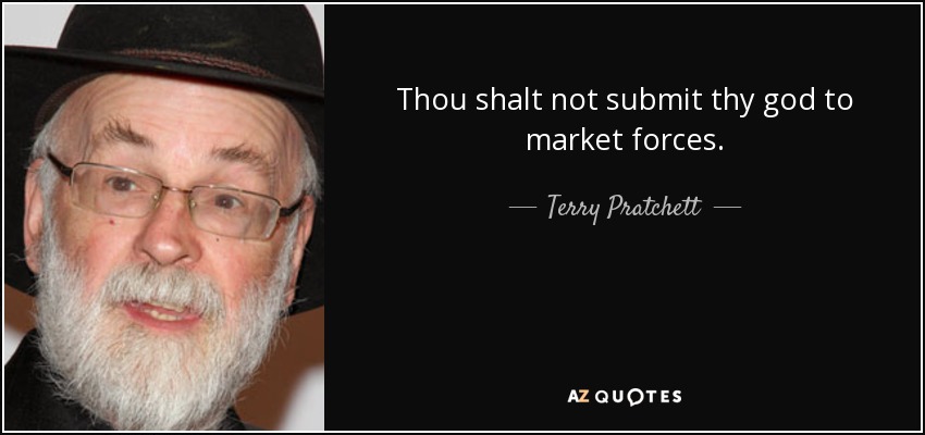 Thou shalt not submit thy god to market forces. - Terry Pratchett