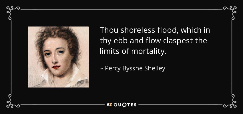 Thou shoreless flood, which in thy ebb and flow claspest the limits of mortality. - Percy Bysshe Shelley