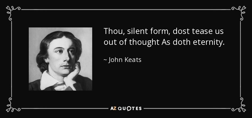 Thou, silent form, dost tease us out of thought As doth eternity. - John Keats