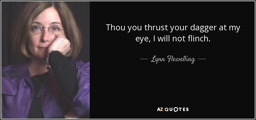 Thou you thrust your dagger at my eye, I will not flinch. - Lynn Flewelling