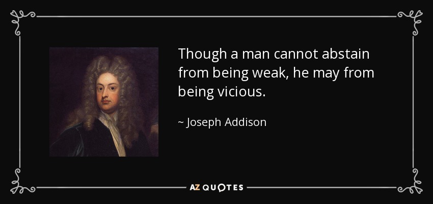 Though a man cannot abstain from being weak, he may from being vicious. - Joseph Addison
