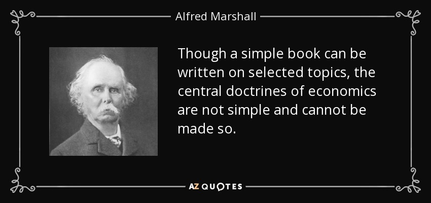 Though a simple book can be written on selected topics, the central doctrines of economics are not simple and cannot be made so. - Alfred Marshall