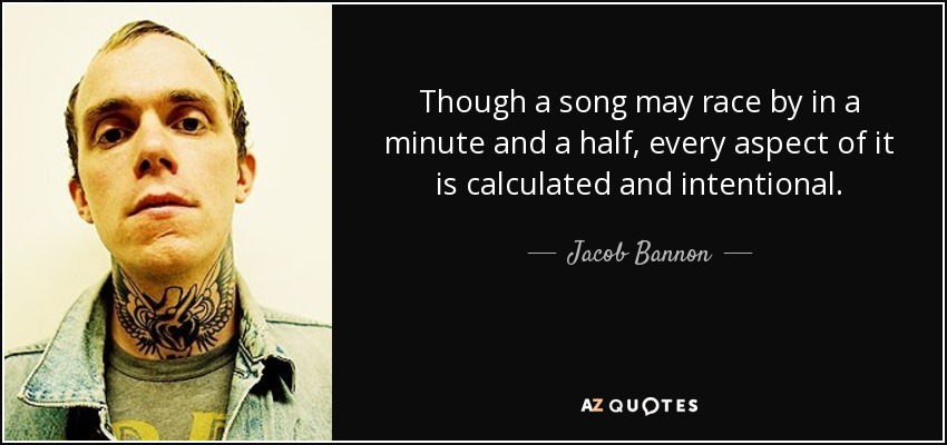 Though a song may race by in a minute and a half, every aspect of it is calculated and intentional. - Jacob Bannon