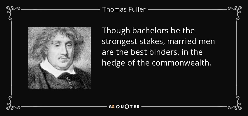 Though bachelors be the strongest stakes, married men are the best binders, in the hedge of the commonwealth. - Thomas Fuller