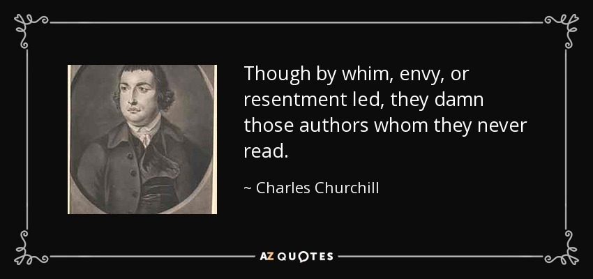 Though by whim, envy, or resentment led, they damn those authors whom they never read. - Charles Churchill