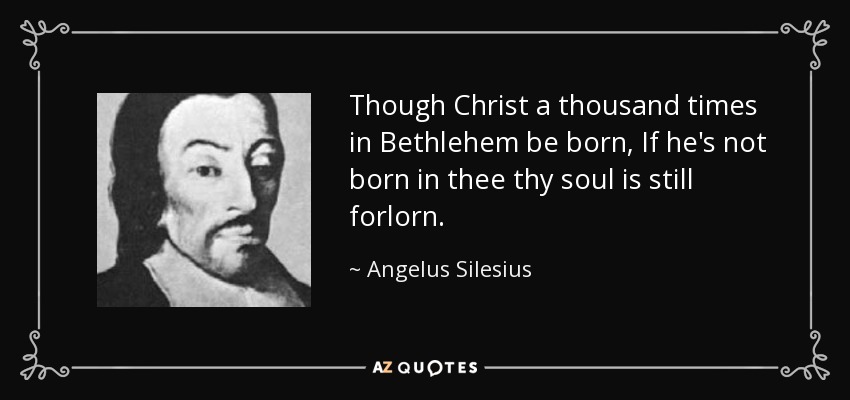 Though Christ a thousand times in Bethlehem be born, If he's not born in thee thy soul is still forlorn. - Angelus Silesius