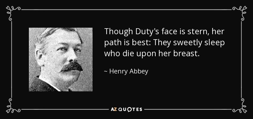 Though Duty's face is stern, her path is best: They sweetly sleep who die upon her breast. - Henry Abbey