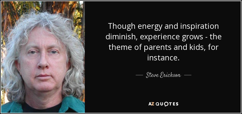 Though energy and inspiration diminish, experience grows - the theme of parents and kids, for instance. - Steve Erickson