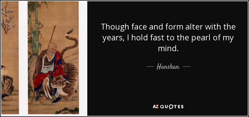 Though face and form alter with the years, I hold fast to the pearl of my mind. - Hanshan