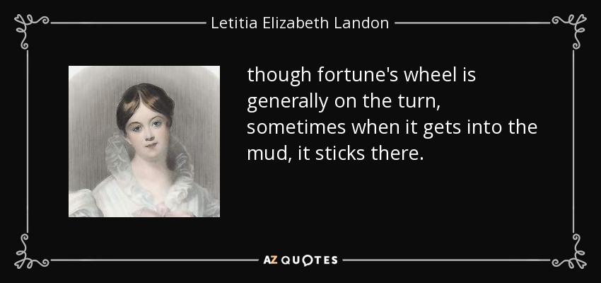 though fortune's wheel is generally on the turn, sometimes when it gets into the mud, it sticks there. - Letitia Elizabeth Landon