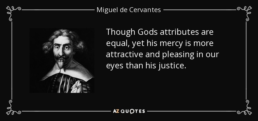 Though Gods attributes are equal, yet his mercy is more attractive and pleasing in our eyes than his justice. - Miguel de Cervantes