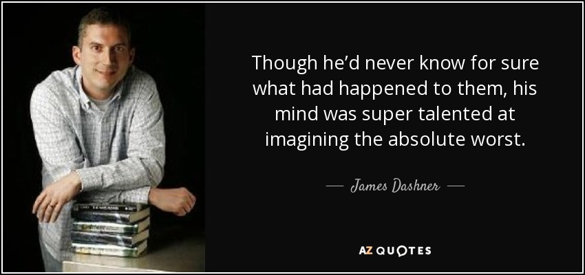 Though he’d never know for sure what had happened to them, his mind was super talented at imagining the absolute worst. - James Dashner
