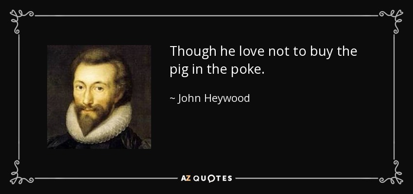 Though he love not to buy the pig in the poke. - John Heywood