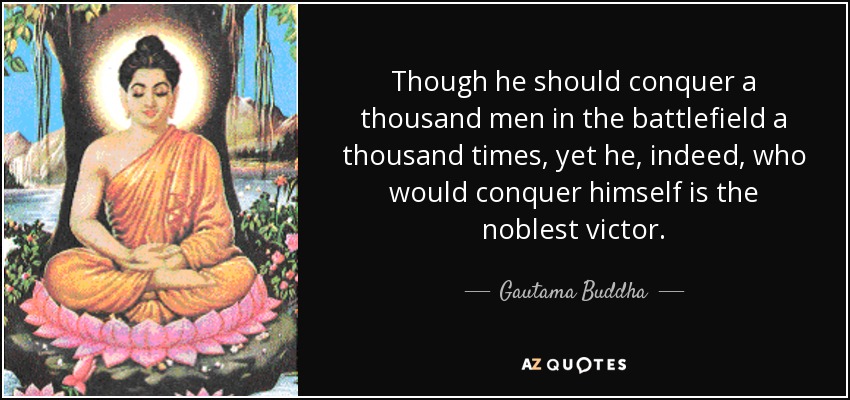 Though he should conquer a thousand men in the battlefield a thousand times, yet he, indeed, who would conquer himself is the noblest victor. - Gautama Buddha