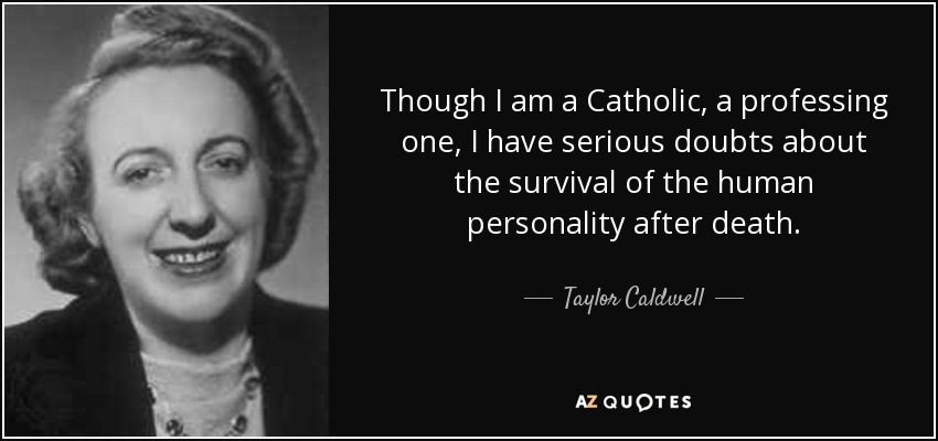 Though I am a Catholic, a professing one, I have serious doubts about the survival of the human personality after death. - Taylor Caldwell
