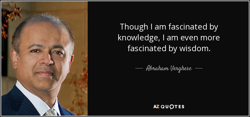 Though I am fascinated by knowledge, I am even more fascinated by wisdom. - Abraham Verghese