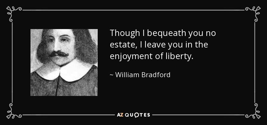 Though I bequeath you no estate, I leave you in the enjoyment of liberty. - William Bradford