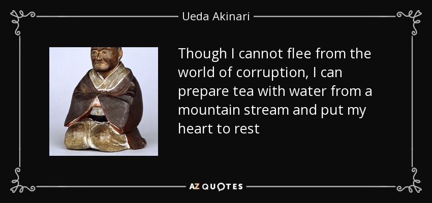 Though I cannot flee from the world of corruption, I can prepare tea with water from a mountain stream and put my heart to rest - Ueda Akinari
