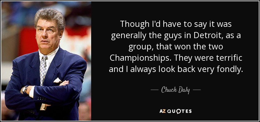 Though I'd have to say it was generally the guys in Detroit, as a group, that won the two Championships. They were terrific and I always look back very fondly. - Chuck Daly
