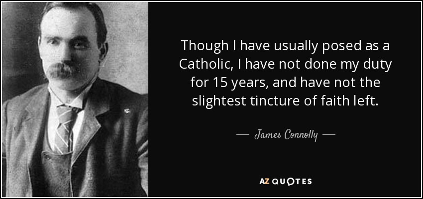 Though I have usually posed as a Catholic, I have not done my duty for 15 years, and have not the slightest tincture of faith left. - James Connolly