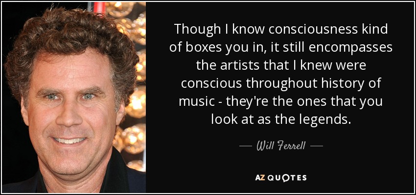 Though I know consciousness kind of boxes you in, it still encompasses the artists that I knew were conscious throughout history of music - they're the ones that you look at as the legends. - Will Ferrell