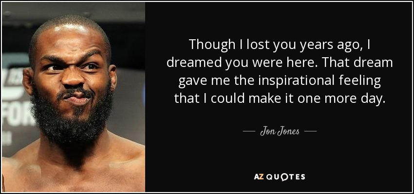 Though I lost you years ago, I dreamed you were here. That dream gave me the inspirational feeling that I could make it one more day. - Jon Jones