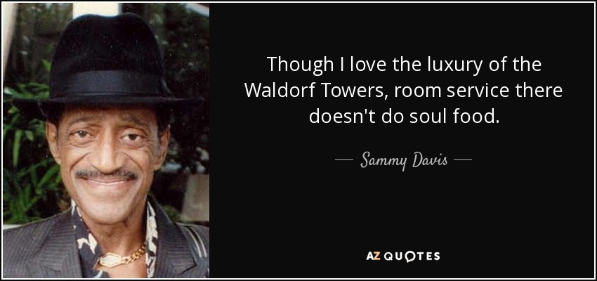Though I love the luxury of the Waldorf Towers, room service there doesn't do soul food. - Sammy Davis, Jr.