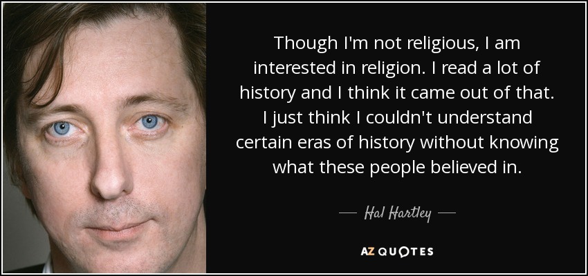 Though I'm not religious, I am interested in religion. I read a lot of history and I think it came out of that. I just think I couldn't understand certain eras of history without knowing what these people believed in. - Hal Hartley