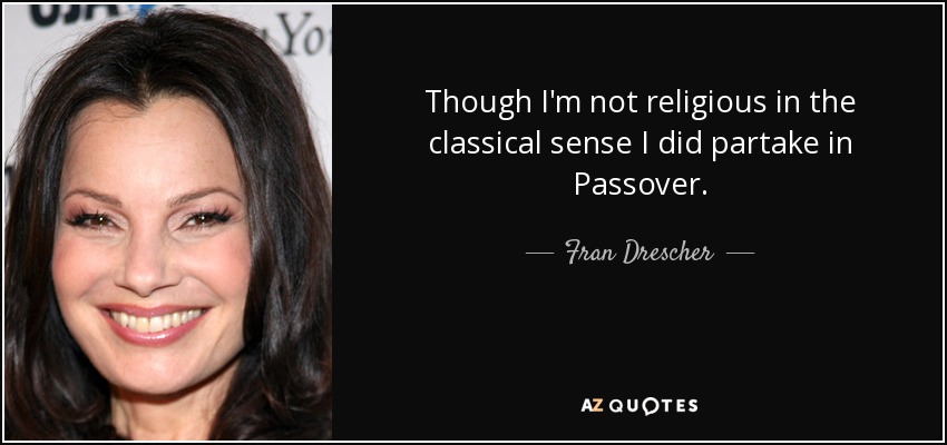 Though I'm not religious in the classical sense I did partake in Passover. - Fran Drescher