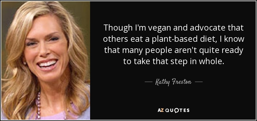 Though I'm vegan and advocate that others eat a plant-based diet, I know that many people aren't quite ready to take that step in whole. - Kathy Freston