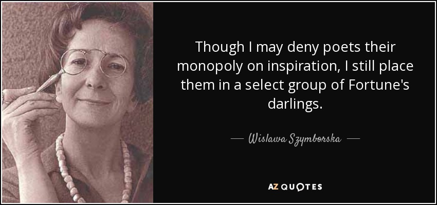 Though I may deny poets their monopoly on inspiration, I still place them in a select group of Fortune's darlings. - Wislawa Szymborska