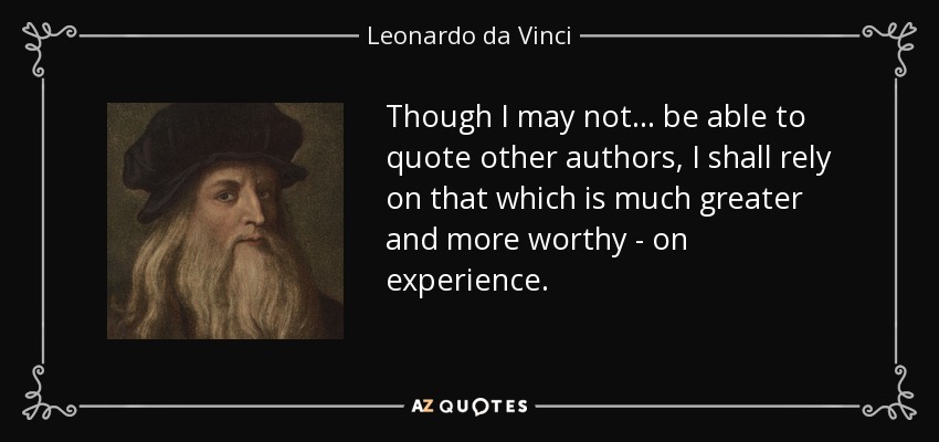 Though I may not . . . be able to quote other authors, I shall rely on that which is much greater and more worthy - on experience. - Leonardo da Vinci