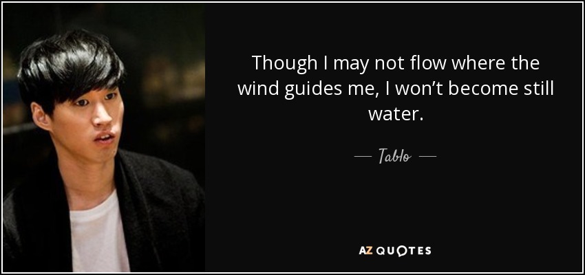 Though I may not flow where the wind guides me, I won’t become still water. - Tablo