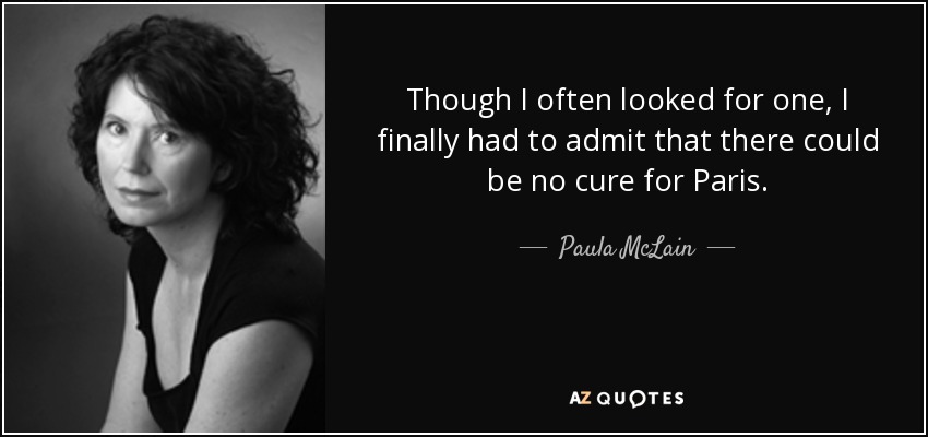 Though I often looked for one, I finally had to admit that there could be no cure for Paris. - Paula McLain