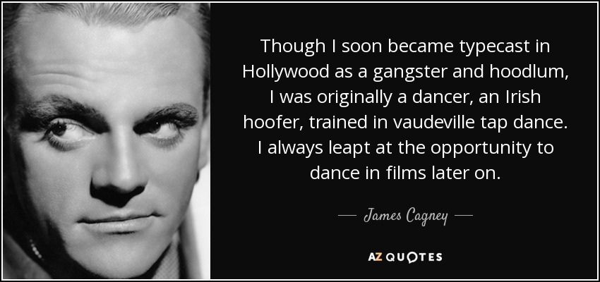 Though I soon became typecast in Hollywood as a gangster and hoodlum, I was originally a dancer, an Irish hoofer, trained in vaudeville tap dance. I always leapt at the opportunity to dance in films later on. - James Cagney